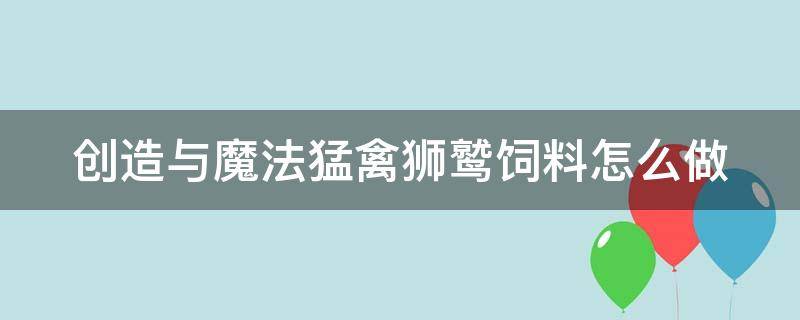 创造与魔法猛禽狮鹫饲料怎么做（创造与魔法猛禽狮鹫饲料怎样做）