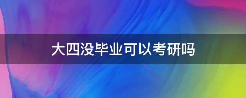 大四没毕业可以考研吗 大四没准备考研毕业了考可以吗