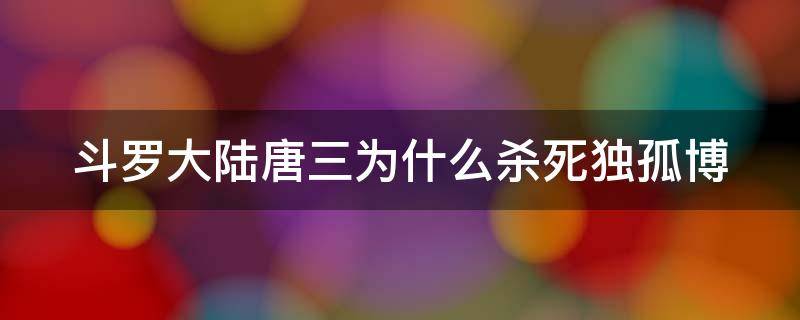 斗罗大陆唐三为什么杀死独孤博（唐三为什么要杀独孤）