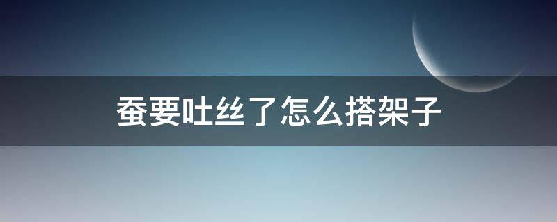 蚕要吐丝了怎么搭架子 蚕要吐丝了怎么搭架子图片