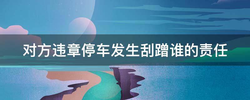 对方违章停车发生刮蹭谁的责任（对方违章停车发生刮蹭谁的责任逃逸）