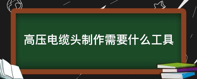 高压电缆头制作需要什么工具（电缆做头需要什么工具）