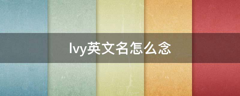 lvy英文名怎么念（lvy 英文名怎么读）