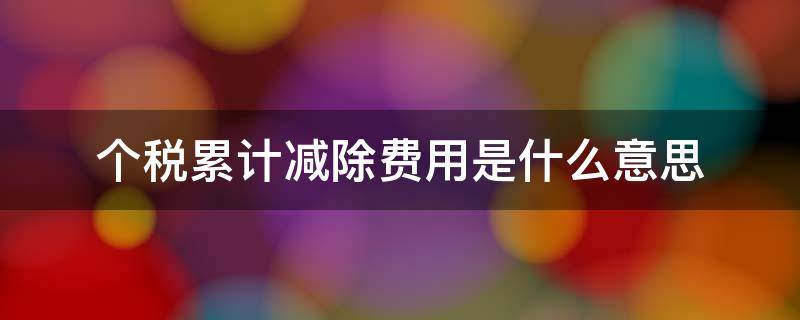 个税累计减除费用是什么意思 个税累计减除费用是什么意思怎么不一致