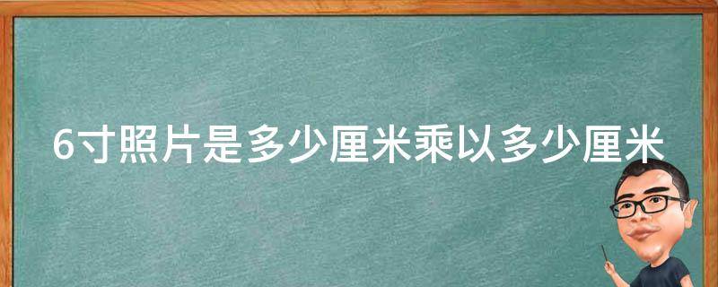 6寸照片是多少厘米乘以多少厘米 5寸是多少厘米 长宽