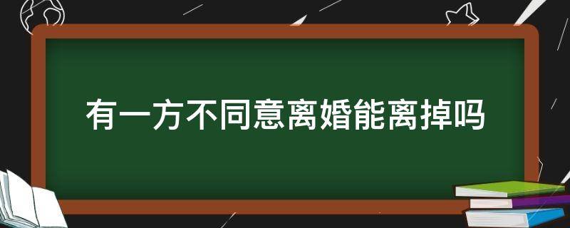 有一方不同意离婚能离掉吗 离婚如果有一方不同意离婚能离掉吗