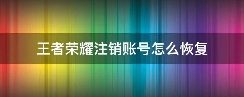 王者荣耀注销账号怎么恢复（王者荣耀账号注销了怎么恢复）