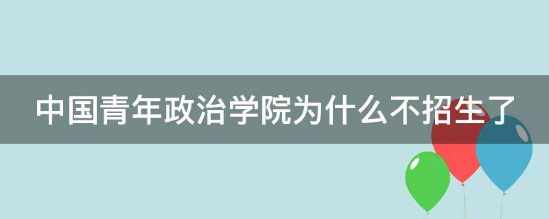 中国青年政治学院为什么不招生了 中青院2022录取分数线是多少分