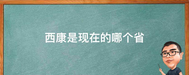 西康是现在的哪个省 西康是什么省