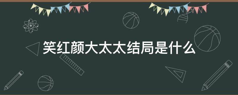 笑红颜大太太结局是什么 笑红颜谁杀了大太太