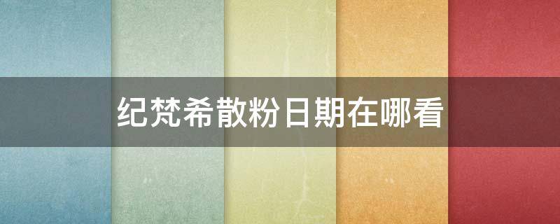 纪梵希散粉日期在哪看 纪梵希散粉日期在哪看 生活达人loli仔