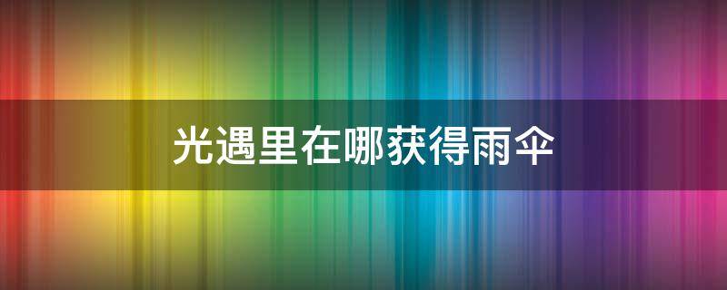 光遇里在哪获得雨伞（光遇的雨伞在哪获得）