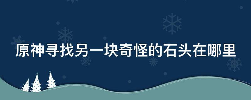 原神寻找另一块奇怪的石头在哪里（原神寻找另一块奇怪的石头在哪里打开）