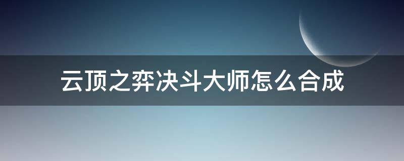 云顶之弈决斗大师怎么合成 新版云顶之弈决斗大师怎么合成