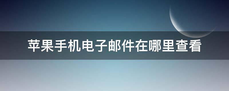 苹果手机电子邮件在哪里查看（苹果手机在哪里查看电子邮件地址）