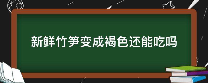 新鲜竹笋变成褐色还能吃吗 春笋变成褐色还能吃吗