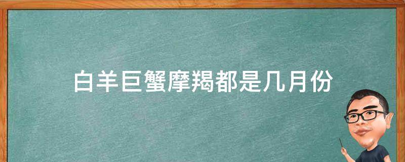 白羊巨蟹摩羯都是几月份 日摩羯月巨蟹升白羊