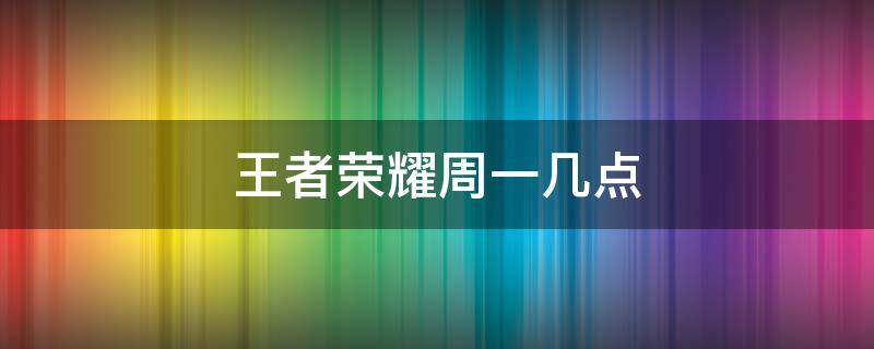 王者荣耀周一几点（王者荣耀周一几点可以重新定位）