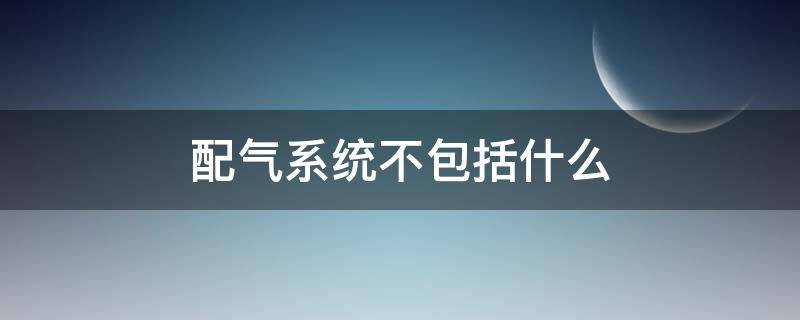 配气系统不包括什么 下列不属于配气机构的是