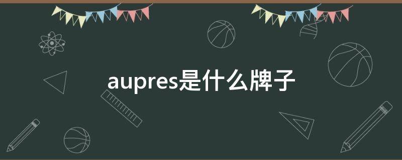 aupres是什么牌子 aupres是什么牌子手表