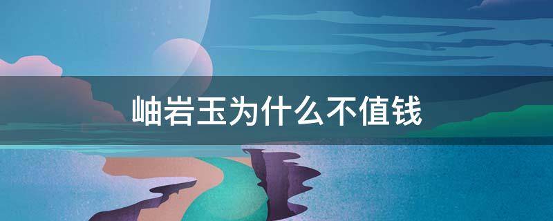 岫岩玉为什么不值钱 岫岩玉为什么不值钱告诉你事实真相