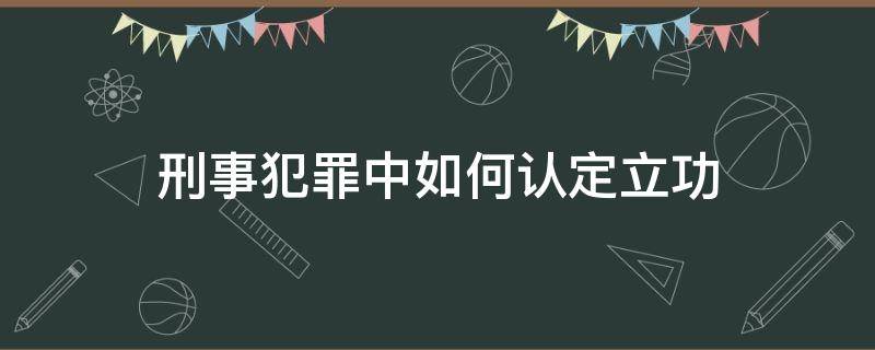 刑事犯罪中如何认定立功（刑事犯罪中的立功）