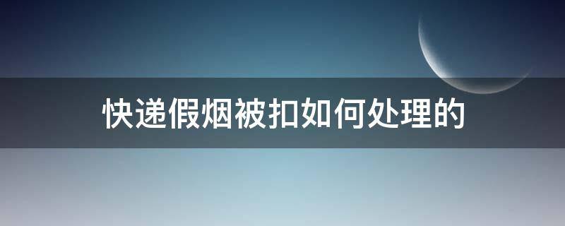 快递假烟被扣如何处理的（买烟快递被扣押怎么办）