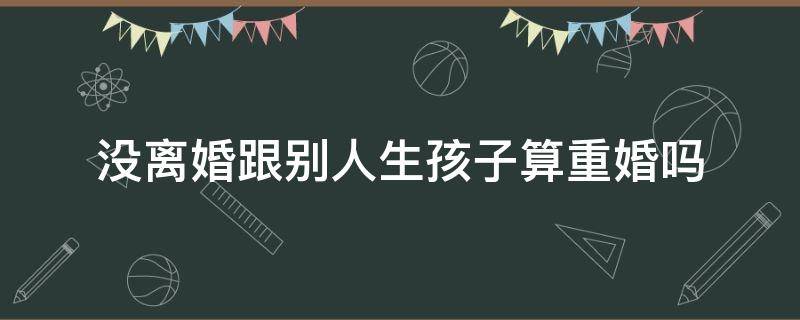 没离婚跟别人生孩子算重婚吗（没离婚与他人有孩子是否重婚）