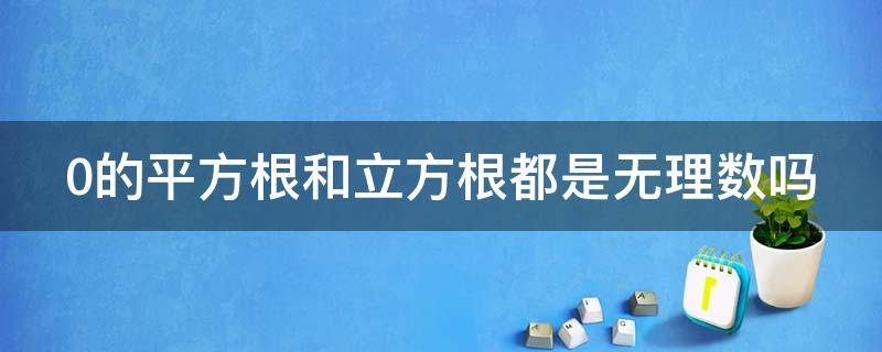 0的平方根和立方根都是无理数吗 0的平方根和立方根都是无理数吗