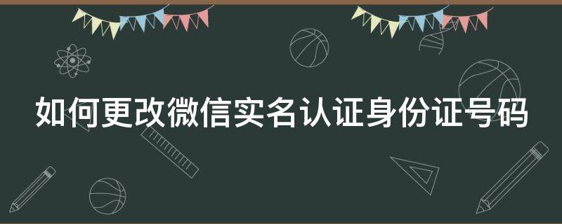 如何更改微信实名认证身份证号码（微信怎样改实名和身份证号）