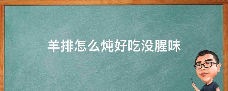 羊排怎么炖好吃没腥味 羊排怎么炖好吃没腥味汤的