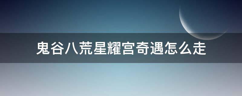 鬼谷八荒星耀宫奇遇怎么走 鬼谷八荒星耀宫奇遇怎么完成