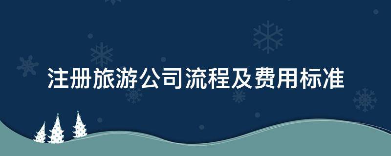 注册旅游公司流程及费用标准 注册旅游公司流程和费用