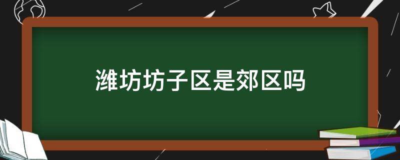 潍坊坊子区是郊区吗（潍坊坊子区是市区吗）