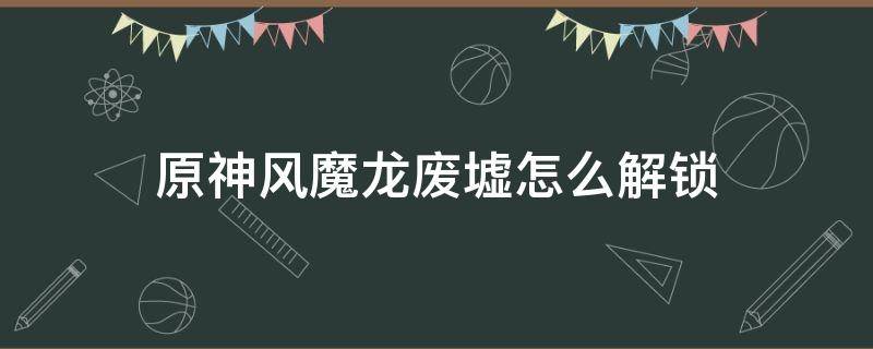 原神风魔龙废墟怎么解锁 原神风魔龙的废墟怎么进