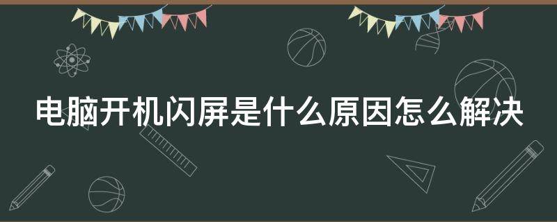 电脑开机闪屏是什么原因怎么解决（电脑开机闪屏是什么原因造成的）