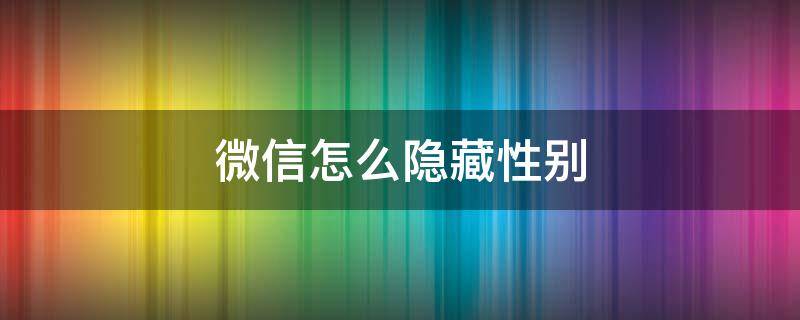 微信怎么隐藏性别 微信怎么隐藏性别图标