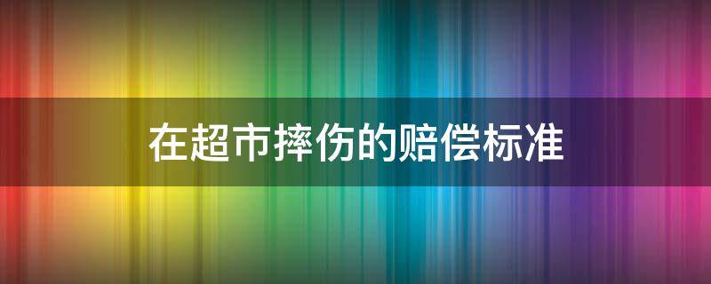 在超市摔伤的赔偿标准（在超市门口摔倒赔偿范围）