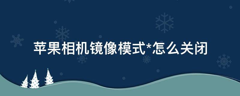 苹果相机镜像模式*怎么关闭 苹果相机镜像模式怎么关闭ios13