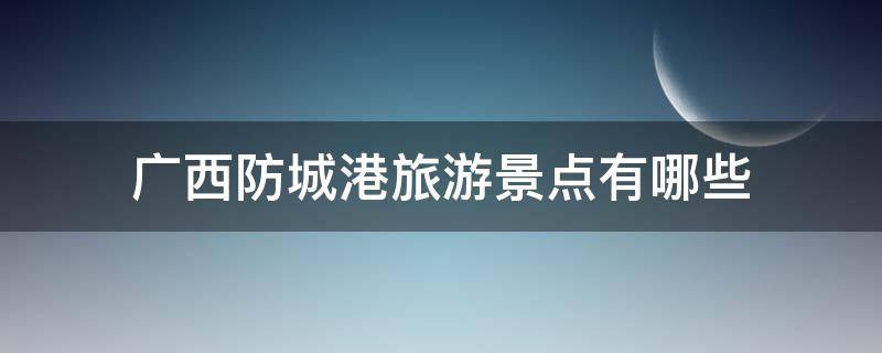 广西防城港旅游景点有哪些 广西防城港周边城市旅游景点大全