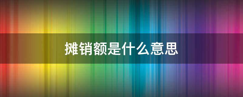 摊销额是什么意思 累计摊销额是什么意思