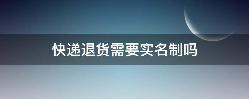 快递退货需要实名制吗 快递退货退款流程需要实名验证吗