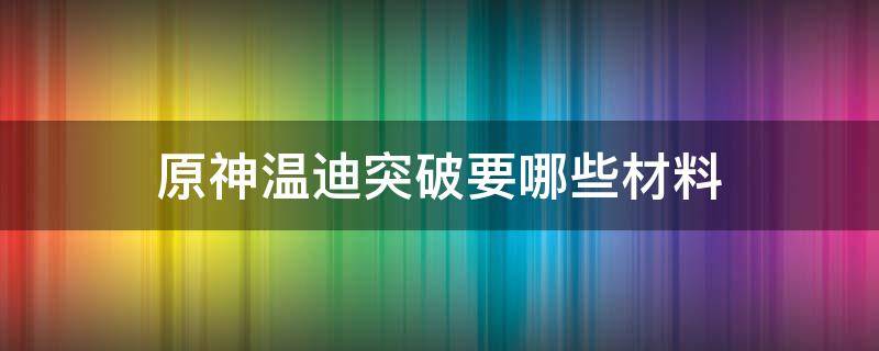 原神温迪突破要哪些材料（原神温迪升级材料一览）