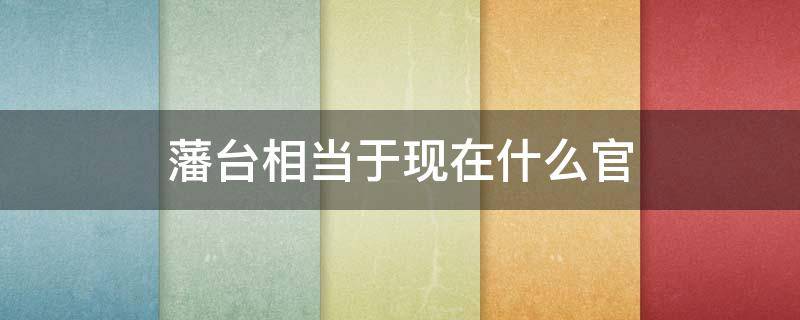 藩台相当于现在什么官 藩台相当于现在的什么官