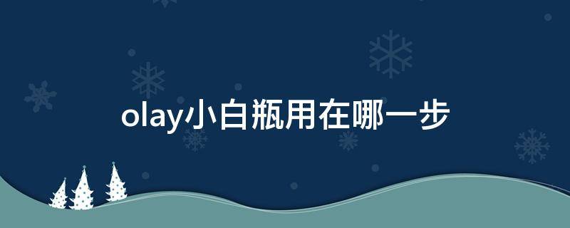 olay小白瓶用在哪一步 olay小白瓶使用教程