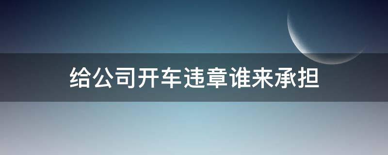 给公司开车违章谁来承担 给公司开车违章罚款算谁的