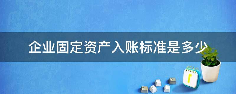 企业固定资产入账标准是多少（企业固定资产的入账标准是什么?如何区分?）