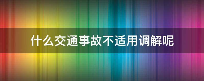 什么交通事故不适用调解呢（交通事故可以不接受调解吗）