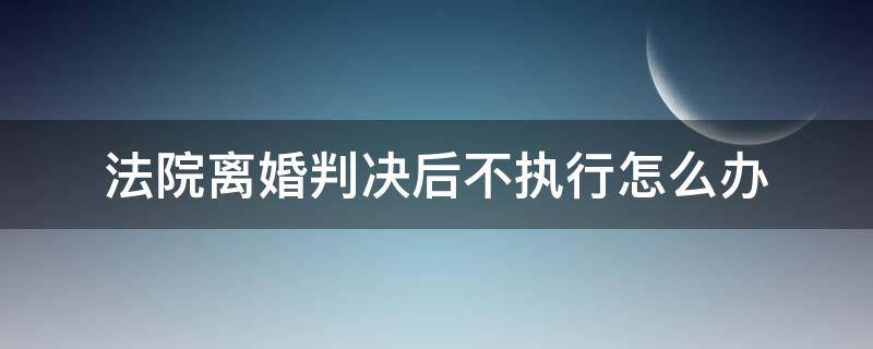 法院离婚判决后不执行怎么办（如果法院判决离婚后对方不执行怎么办?）