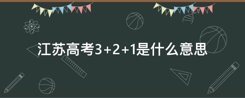 江苏高考3+2+1是什么意思（江苏高考3+1+2是什么意思）